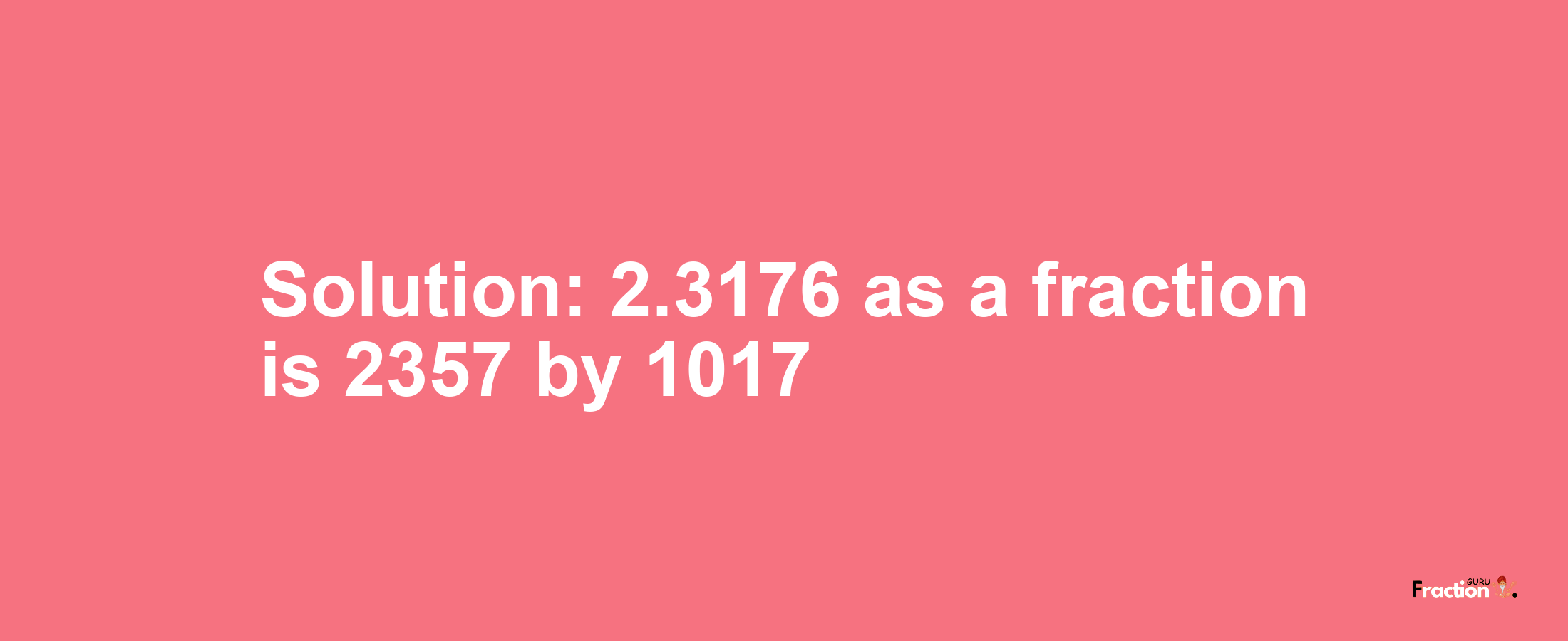 Solution:2.3176 as a fraction is 2357/1017